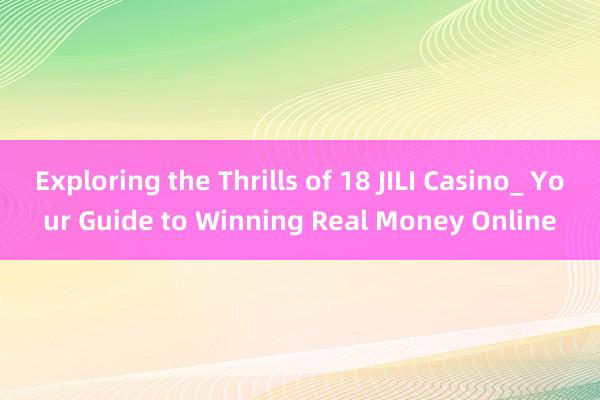 Exploring the Thrills of 18 JILI Casino_ Your Guide to Winning Real Money Online