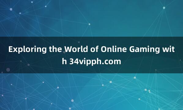 Exploring the World of Online Gaming with 34vipph.com