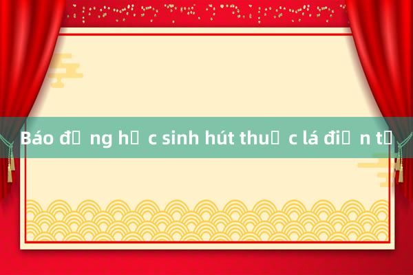 Báo động học sinh hút thuốc lá điện tử