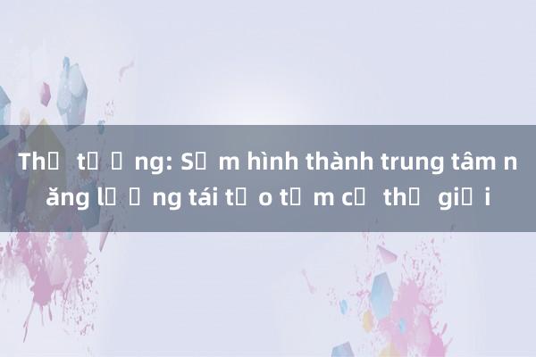 Thủ tướng: Sớm hình thành trung tâm năng lượng tái tạo tầm cỡ thế giới