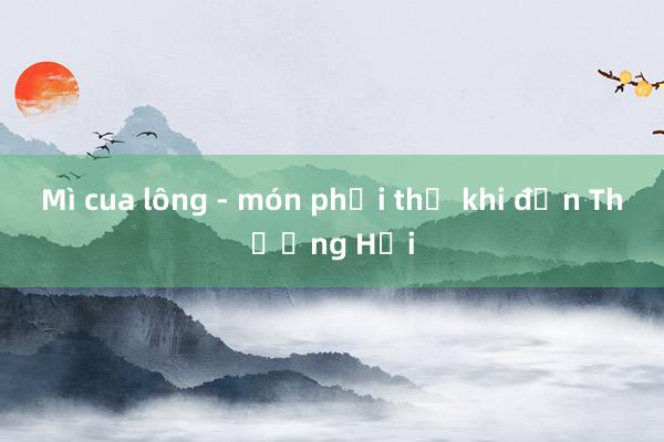 Mì cua lông - món phải thử khi đến Thượng Hải