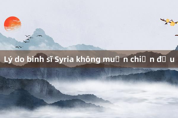 Lý do binh sĩ Syria không muốn chiến đấu