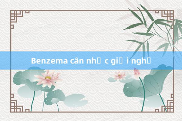 Benzema cân nhắc giải nghệ