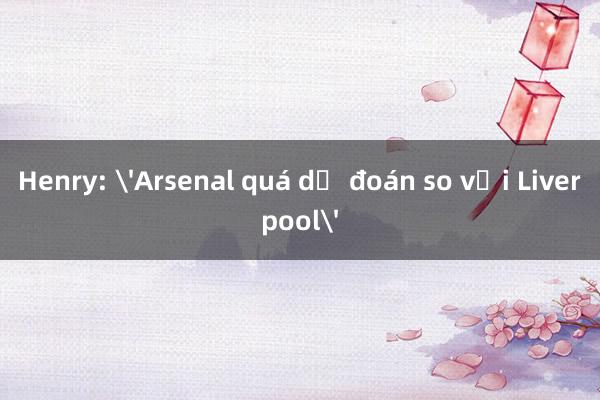 Henry: 'Arsenal quá dễ đoán so với Liverpool'