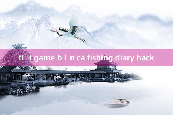 tải game bắn cá fishing diary hack