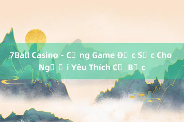 7Ball Casino - Cổng Game Đặc Sắc Cho Người Yêu Thích Cờ Bạc