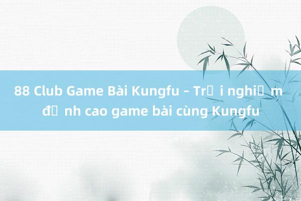 88 Club Game Bài Kungfu – Trải nghiệm đỉnh cao game bài cùng Kungfu