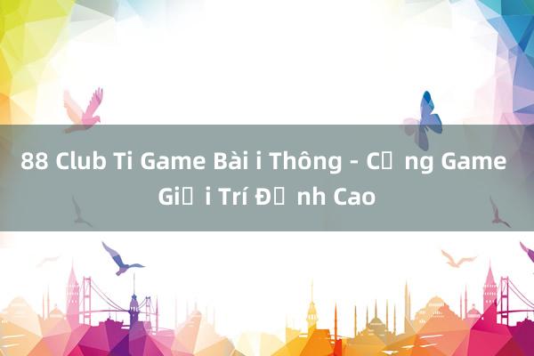 88 Club Ti Game Bài i Thông - Cổng Game Giải Trí Đỉnh Cao