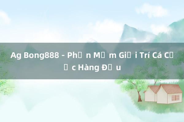 Ag Bong888 - Phần Mềm Giải Trí Cá Cược Hàng Đầu