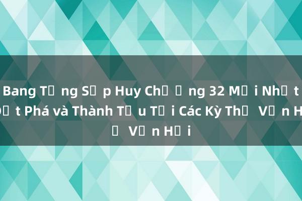 Bang Tổng Sắp Huy Chương 32 Mới Nhất_ Đột Phá và Thành Tựu Tại Các Kỳ Thế Vận Hội