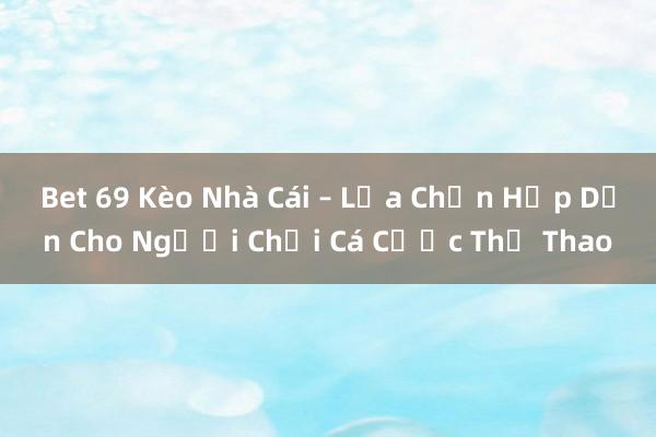 Bet 69 Kèo Nhà Cái – Lựa Chọn Hấp Dẫn Cho Người Chơi Cá Cược Thể Thao