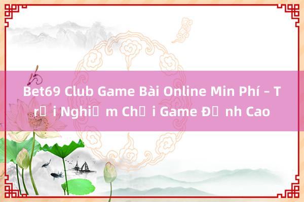 Bet69 Club Game Bài Online Min Phí – Trải Nghiệm Chơi Game Đỉnh Cao