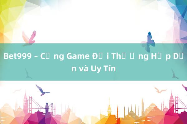 Bet999 – Cổng Game Đổi Thưởng Hấp Dẫn và Uy Tín