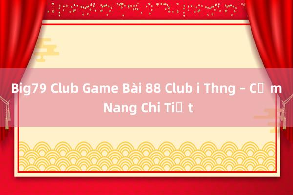 Big79 Club Game Bài 88 Club i Thng – Cẩm Nang Chi Tiết