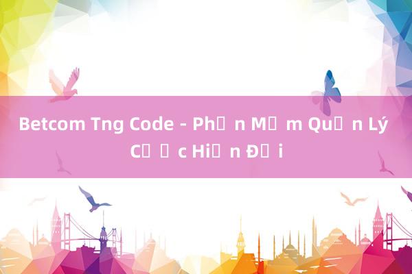 Betcom Tng Code - Phần Mềm Quản Lý Cược Hiện Đại