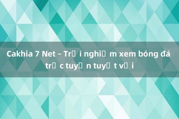 Cakhia 7 Net – Trải nghiệm xem bóng đá trực tuyến tuyệt vời