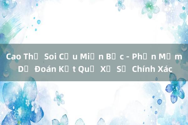 Cao Thủ Soi Cầu Miền Bắc - Phần Mềm Dự Đoán Kết Quả Xổ Số Chính Xác