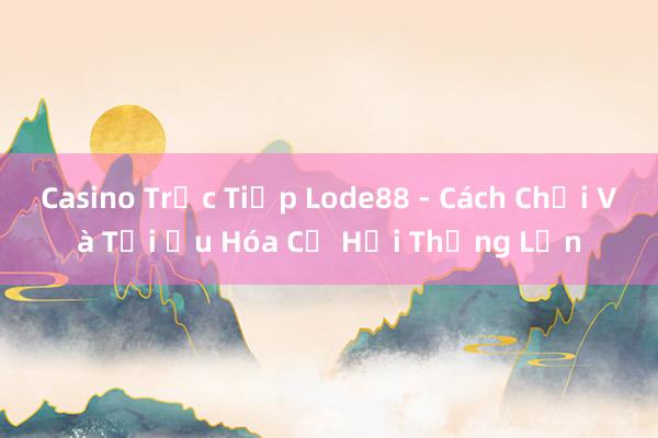 Casino Trực Tiếp Lode88 - Cách Chơi Và Tối Ưu Hóa Cơ Hội Thắng Lớn