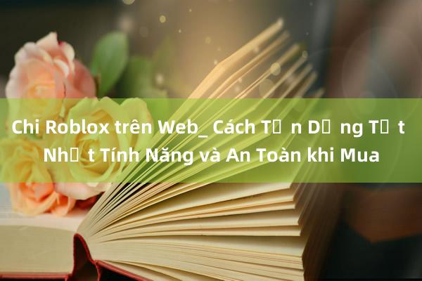 Chi Roblox trên Web_ Cách Tận Dụng Tốt Nhất Tính Năng và An Toàn khi Mua