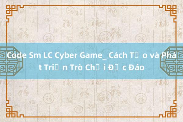 Code Sm LC Cyber Game_ Cách Tạo và Phát Triển Trò Chơi Độc Đáo