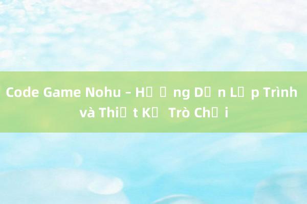 Code Game Nohu – Hướng Dẫn Lập Trình và Thiết Kế Trò Chơi