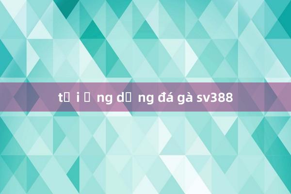 tải ứng dụng đá gà sv388