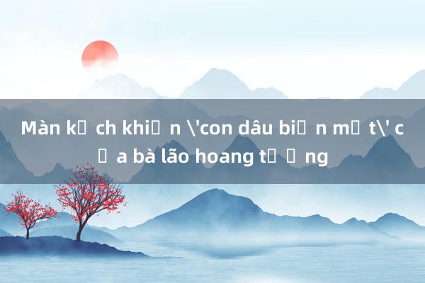 Màn kịch khiến 'con dâu biến mất' của bà lão hoang tưởng