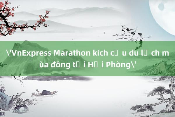 'VnExpress Marathon kích cầu du lịch mùa đông tại Hải Phòng'