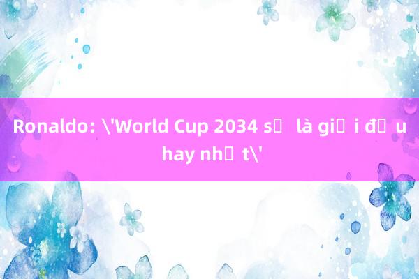 Ronaldo: 'World Cup 2034 sẽ là giải đấu hay nhất'