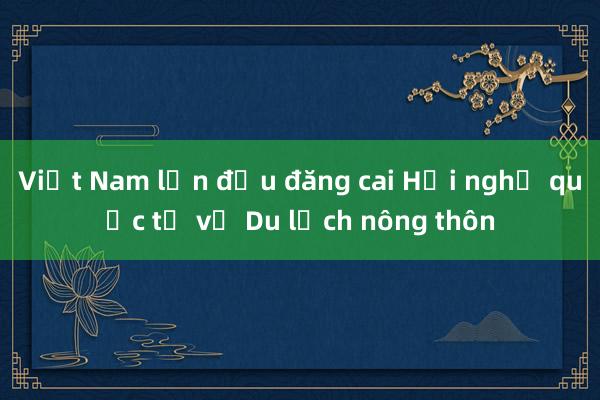 Việt Nam lần đầu đăng cai Hội nghị quốc tế về Du lịch nông thôn