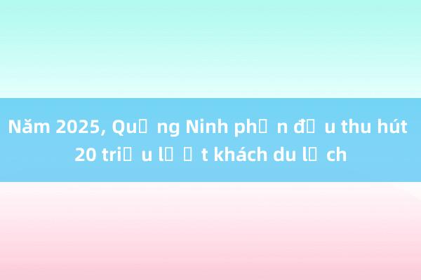 Năm 2025， Quảng Ninh phấn đấu thu hút 20 triệu lượt khách du lịch