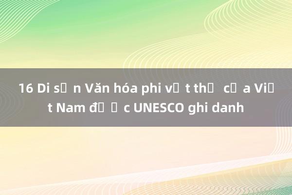 16 Di sản Văn hóa phi vật thể của Việt Nam được UNESCO ghi danh