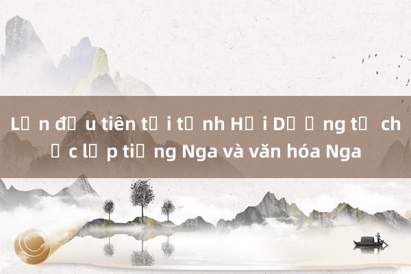 Lần đầu tiên tại tỉnh Hải Dương tổ chức lớp tiếng Nga và văn hóa Nga