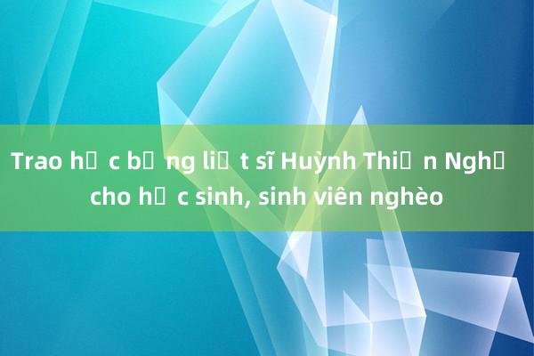 Trao học bổng liệt sĩ Huỳnh Thiện Nghệ cho học sinh， sinh viên nghèo