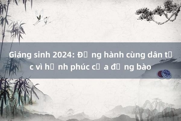 Giáng sinh 2024: Đồng hành cùng dân tộc vì hạnh phúc của đồng bào