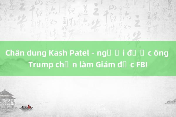 Chân dung Kash Patel - người được ông Trump chọn làm Giám đốc FBI