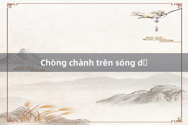 Chòng chành trên sóng dữ