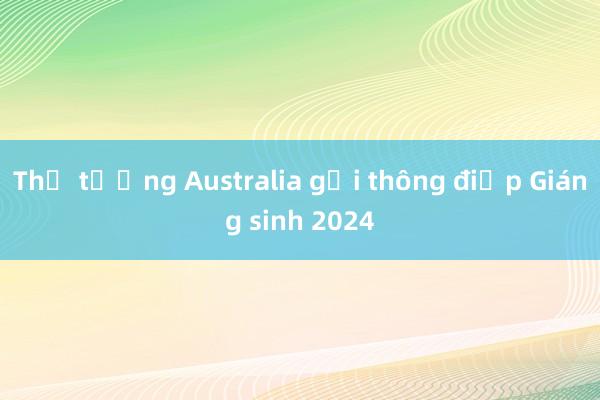 Thủ tướng Australia gửi thông điệp Giáng sinh 2024