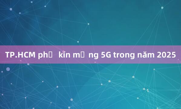 TP.HCM phủ kín mạng 5G trong năm 2025