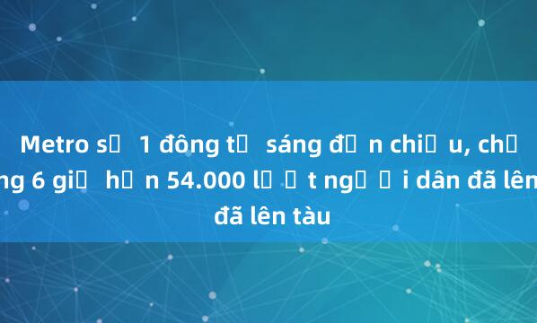 Metro số 1 đông từ sáng đến chiều， chỉ trong 6 giờ hơn 54.000 lượt người dân đã lên tàu