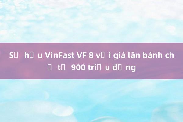 Sở hữu VinFast VF 8 với giá lăn bánh chỉ từ 900 triệu đồng