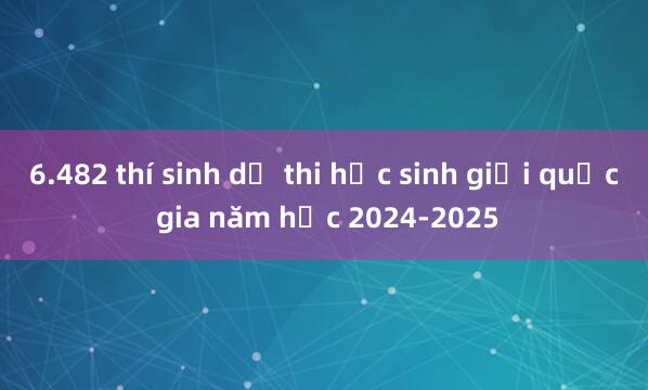 6.482 thí sinh dự thi học sinh giỏi quốc gia năm học 2024-2025