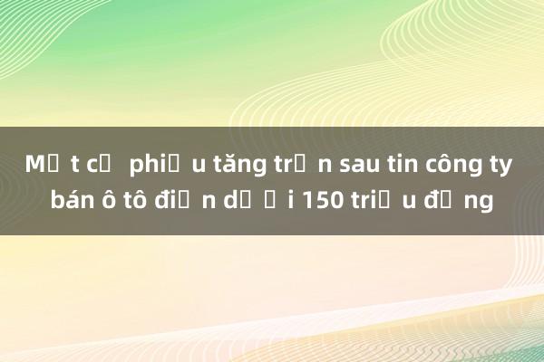 Một cổ phiếu tăng trần sau tin công ty bán ô tô điện dưới 150 triệu đồng