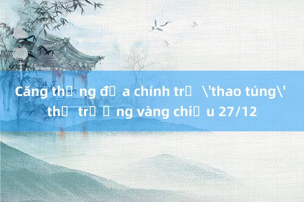 Căng thẳng địa chính trị 'thao túng' thị trường vàng chiều 27/12