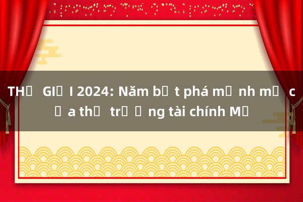 THẾ GIỚI 2024: Năm bứt phá mạnh mẽ của thị trường tài chính Mỹ