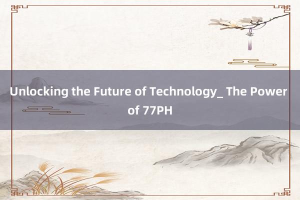 Unlocking the Future of Technology_ The Power of 77PH