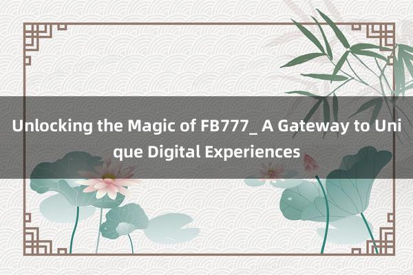 Unlocking the Magic of FB777_ A Gateway to Unique Digital Experiences