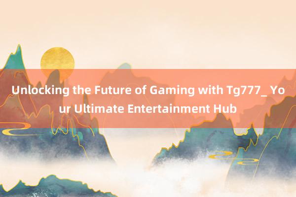 Unlocking the Future of Gaming with Tg777_ Your Ultimate Entertainment Hub